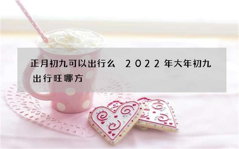 正月初九可以出行么 2022年大年初九出行旺哪方